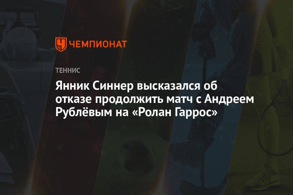 Янник Синнер высказался об отказе продолжить матч с Андреем Рублёвым на «Ролан Гаррос»