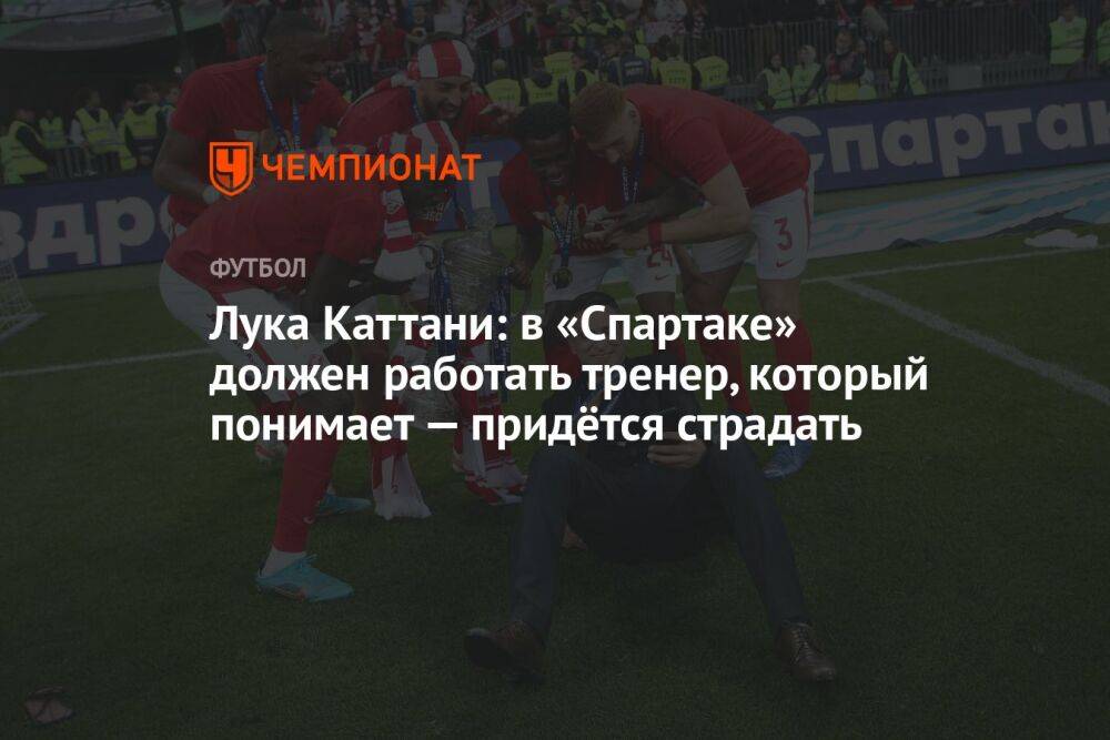 Лука Каттани: в «Спартаке» должен работать тренер, который понимает — придётся страдать