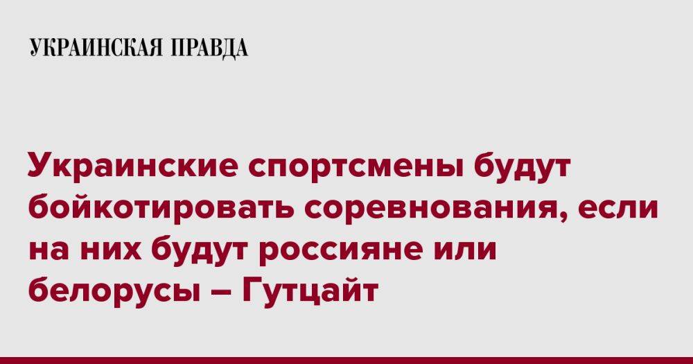 Украинские спортсмены будут бойкотировать соревнования, если на них будут россияне или белорусы – Гутцайт