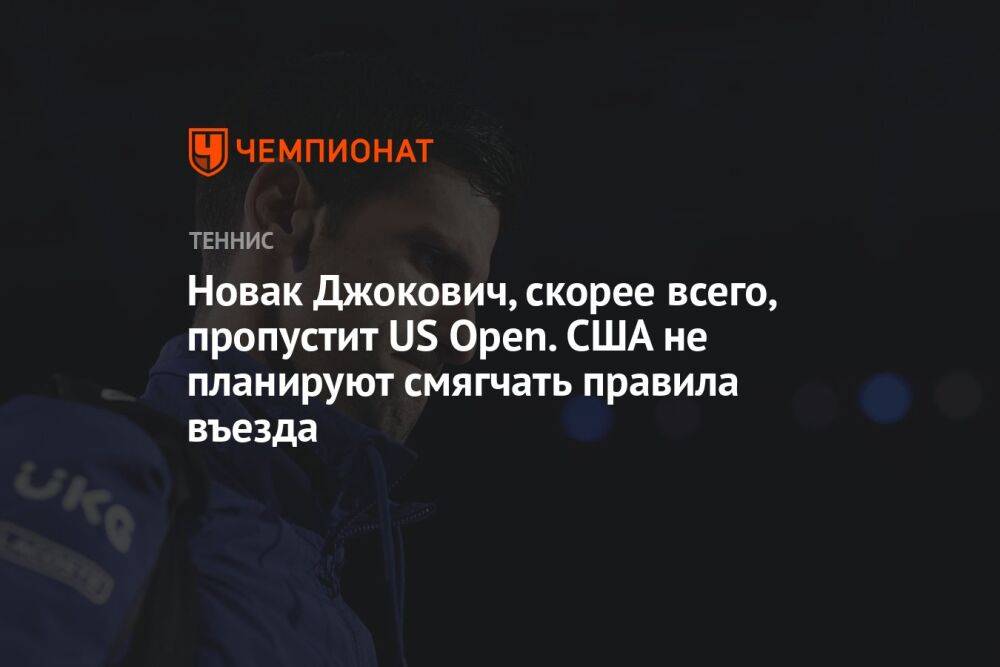 Новак Джокович, скорее всего, пропустит US Open. США не планируют смягчать правила въезда