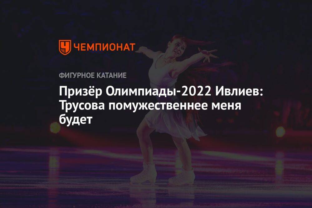 Призёр Олимпиады-2022 Ивлиев: Трусова помужественнее меня будет