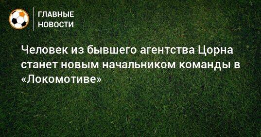 Человек из бывшего агентства Цорна станет новым начальником команды в «Локомотиве»