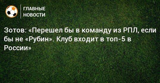 Зотов: «Перешел бы в команду из РПЛ, если бы не «Рубин». Клуб входит в топ-5 в России»