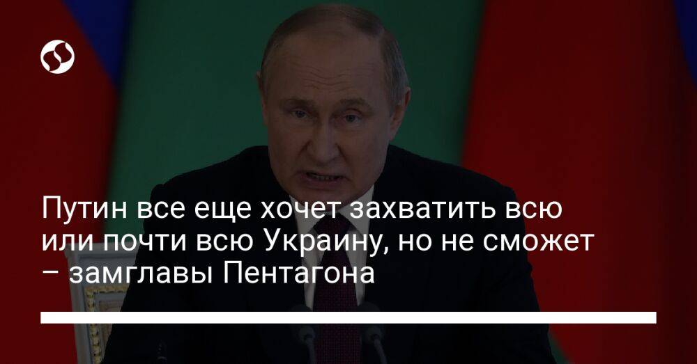 Путин все еще хочет захватить всю или почти всю Украину, но не сможет – замглавы Пентагона