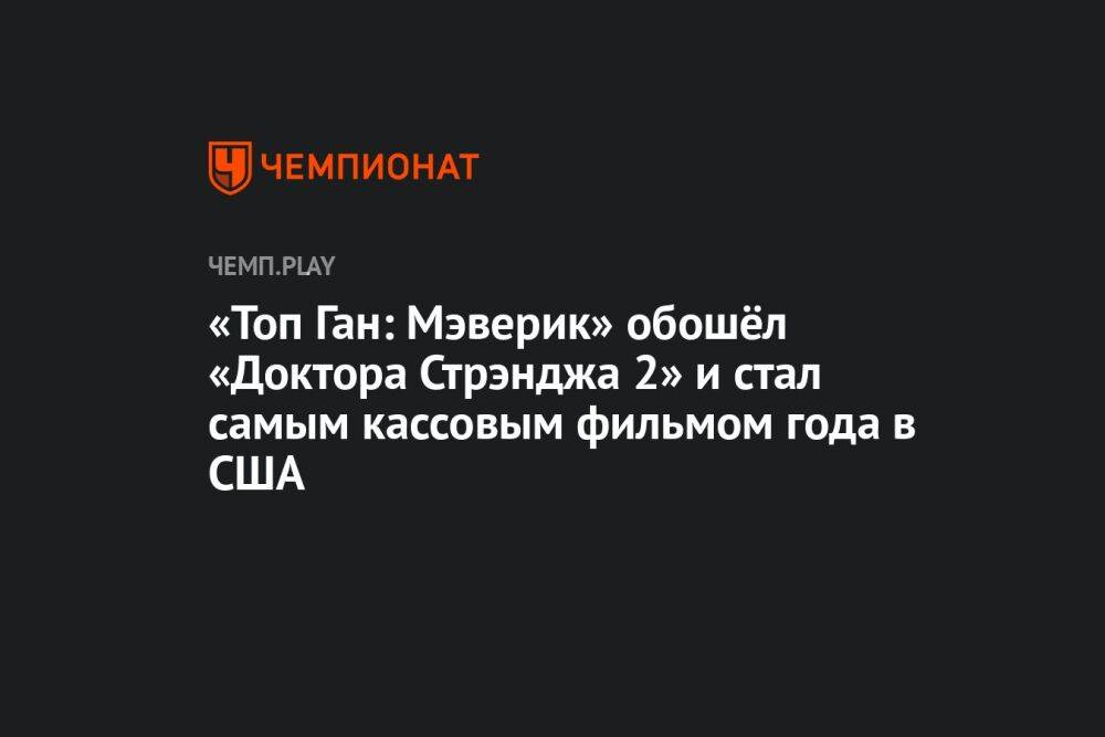 «Топ Ган: Мэверик» обошёл «Доктора Стрэнджа 2» и стал самым кассовым фильмом года в США