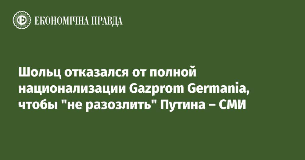 Шольц отказался от полной национализации Gazprom Germania, чтобы "не раздражать" Путина – СМИ