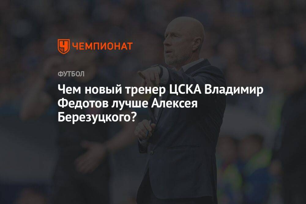 Чем новый тренер ЦСКА Владимир Федотов лучше Алексея Березуцкого?