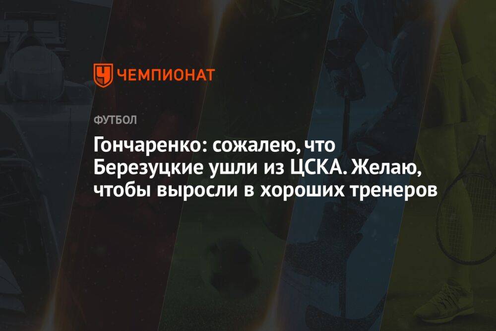 Гончаренко: сожалею, что Березуцкие ушли из ЦСКА. Желаю, чтобы выросли в хороших тренеров