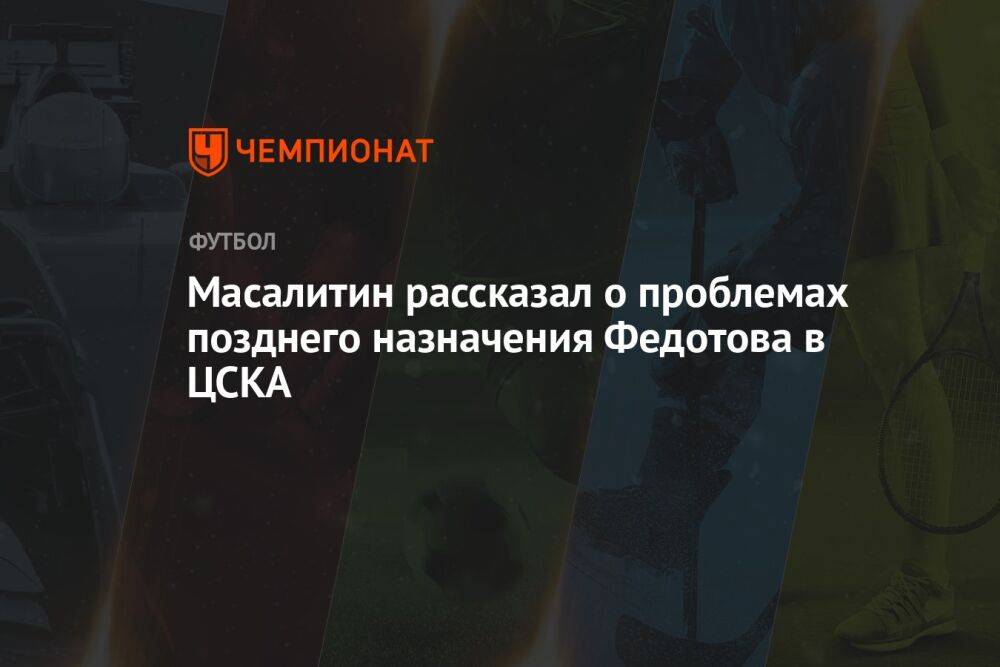 Масалитин рассказал о проблемах позднего назначения Федотова в ЦСКА