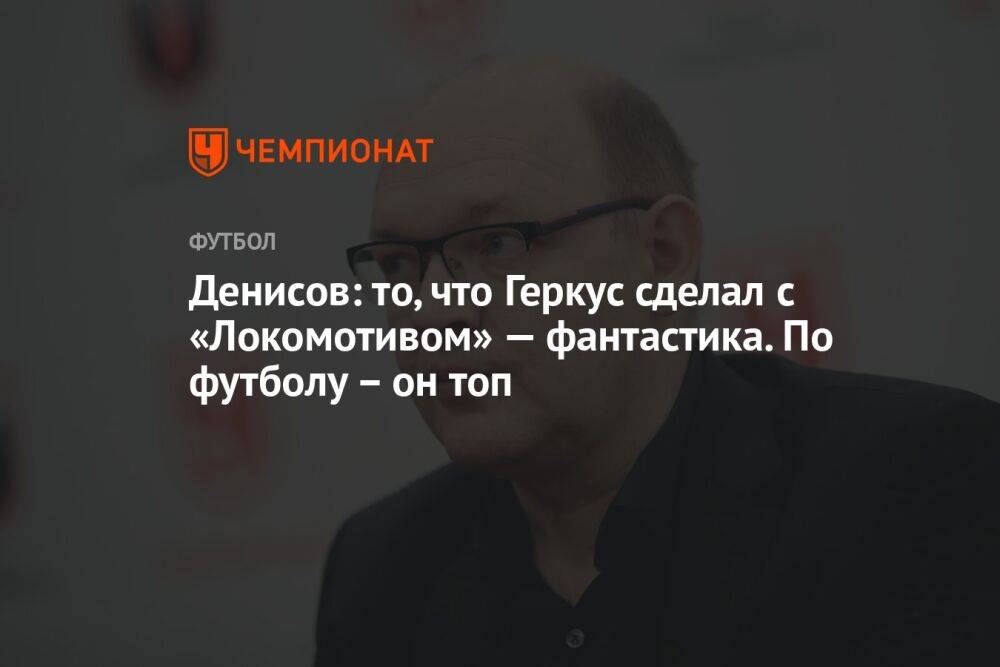 Денисов: то, что Геркус сделал с «Локомотивом» — фантастика. По футболу – он топ
