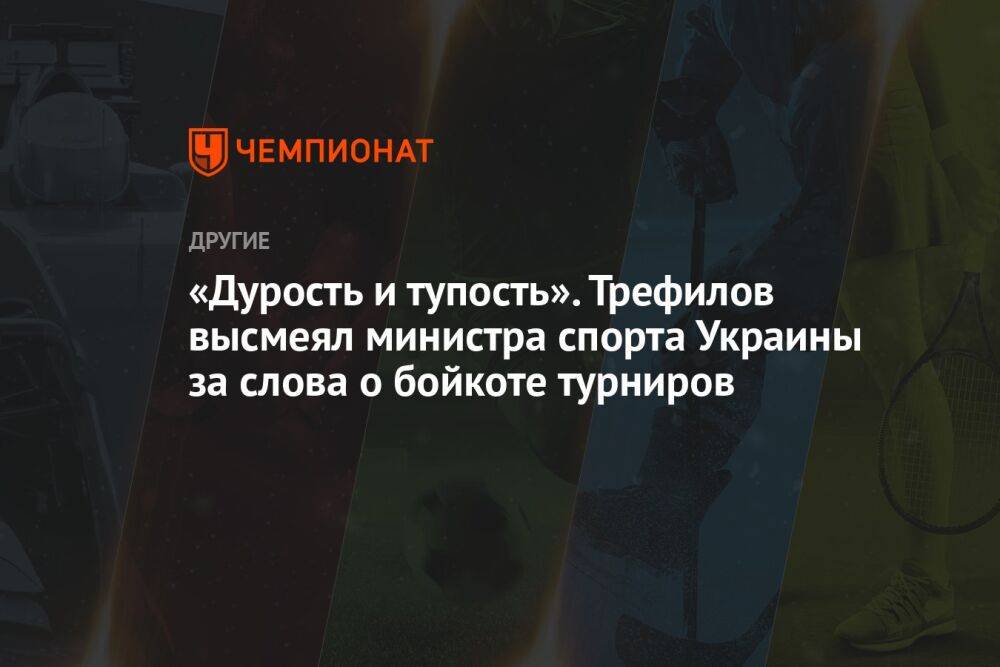 «Дурость и тупость». Трефилов высмеял министра спорта Украины за слова о бойкоте турниров