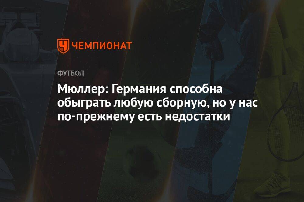 Мюллер: Германия способна обыграть любую сборную, но у нас по-прежнему есть недостатки