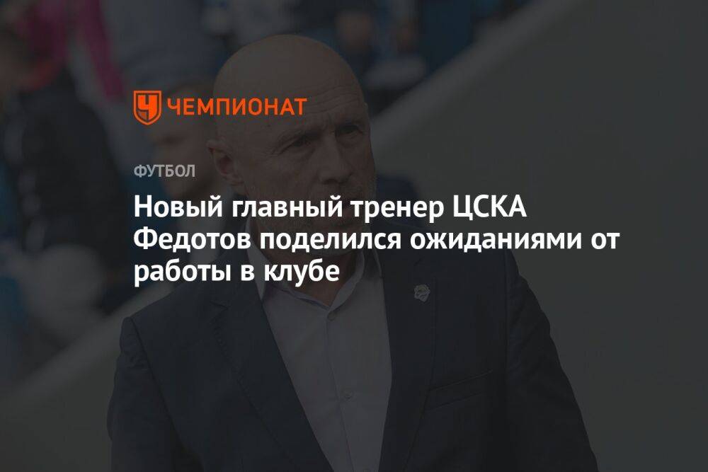 Новый главный тренер ЦСКА Федотов поделился ожиданиями от работы в клубе