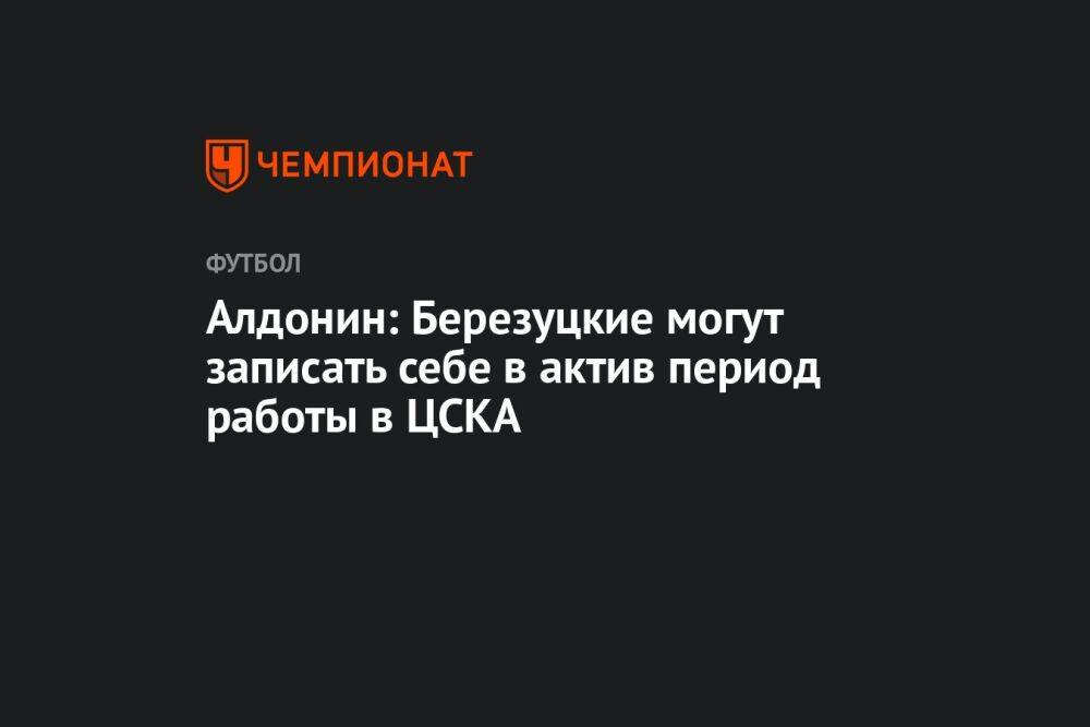 Алдонин: Березуцкие могут записать себе в актив период работы в ЦСКА