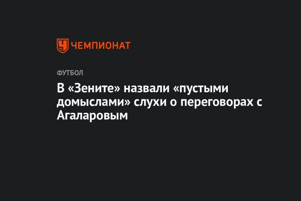В «Зените» назвали «пустыми домыслами» слухи о переговорах с Агаларовым
