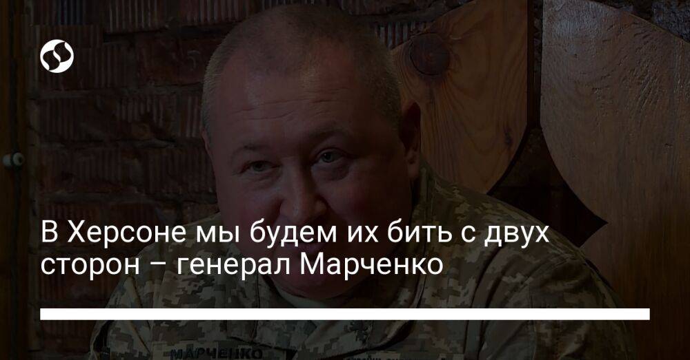 В Херсоне мы будем их бить с двух сторон – генерал Марченко