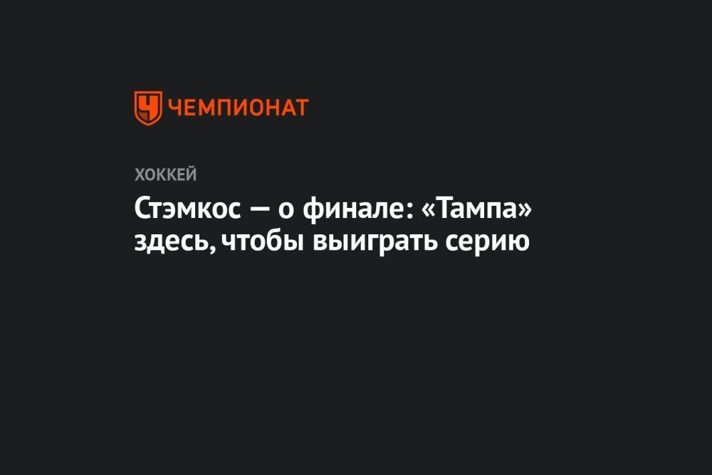 Стэмкос — о финале: «Тампа» здесь, чтобы выиграть серию