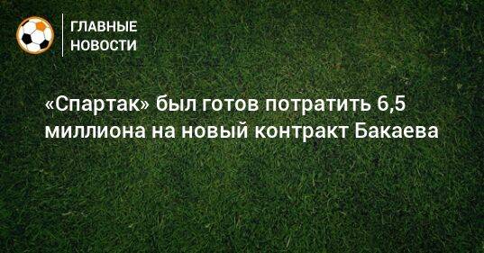 «Спартак» был готов потратить 6,5 миллиона на новый контракт Бакаева