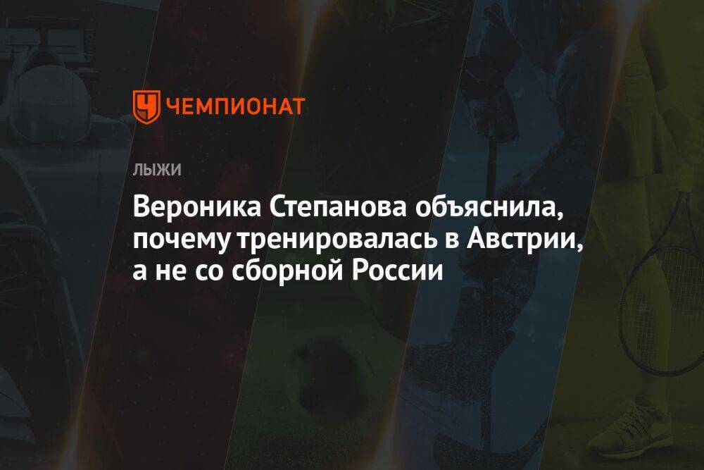 Вероника Степанова объяснила, почему тренировалась в Австрии, а не со сборной России