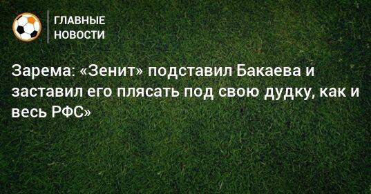 Зарема: «Зенит» подставил Бакаева и заставил его плясать под свою дудку, как и весь РФС»