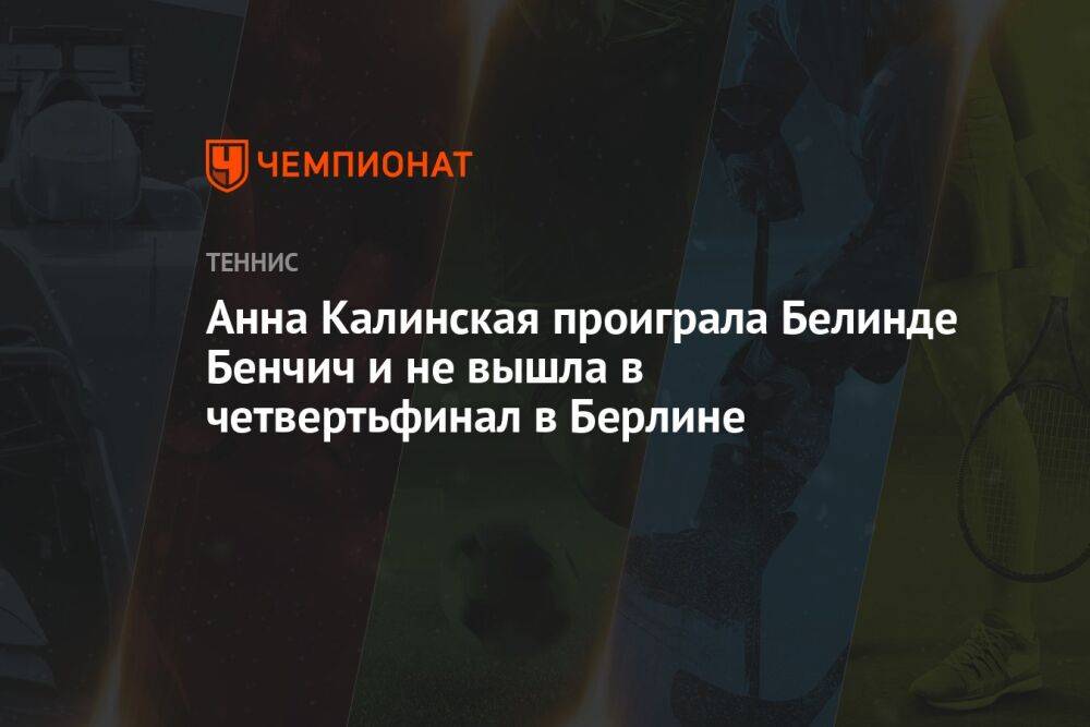 Анна Калинская проиграла Белинде Бенчич и не вышла в четвертьфинал в Берлине