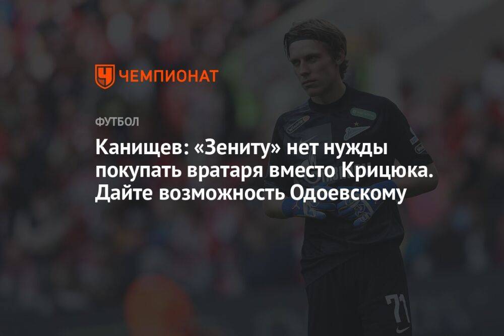 Канищев: «Зениту» нет нужды покупать вратаря вместо Крицюка. Дайте возможность Одоевскому