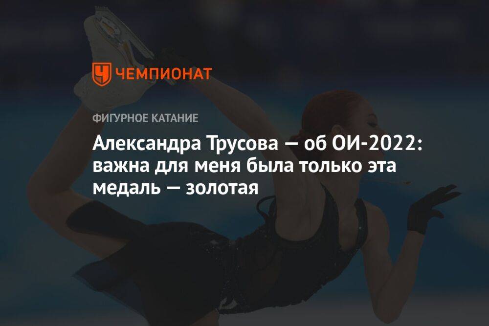 Александра Трусова — об ОИ-2022: важна для меня была только эта медаль — золотая