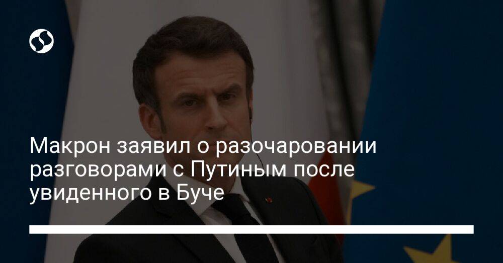Макрон заявил о разочаровании разговорами с Путиным после увиденного в Буче