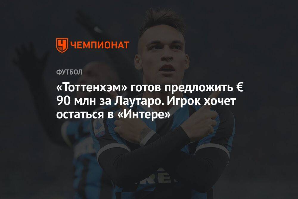 «Тоттенхэм» готов предложить € 90 млн за Лаутаро. Игрок хочет остаться в «Интере»