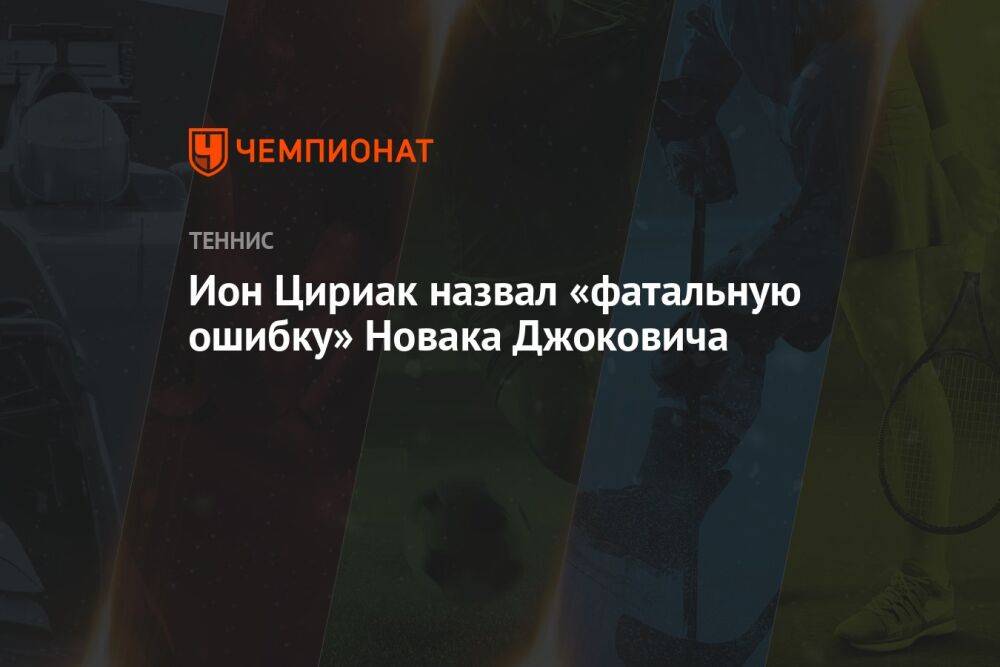 Ион Цириак назвал «фатальную ошибку» Новака Джоковича