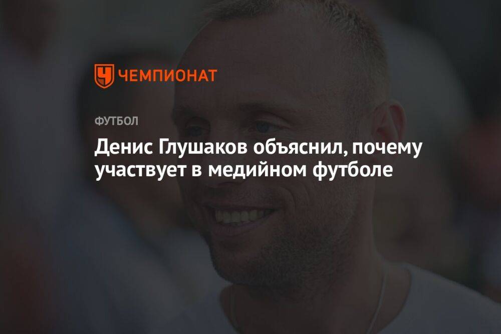 Денис Глушаков объяснил, почему участвует в медийном футболе