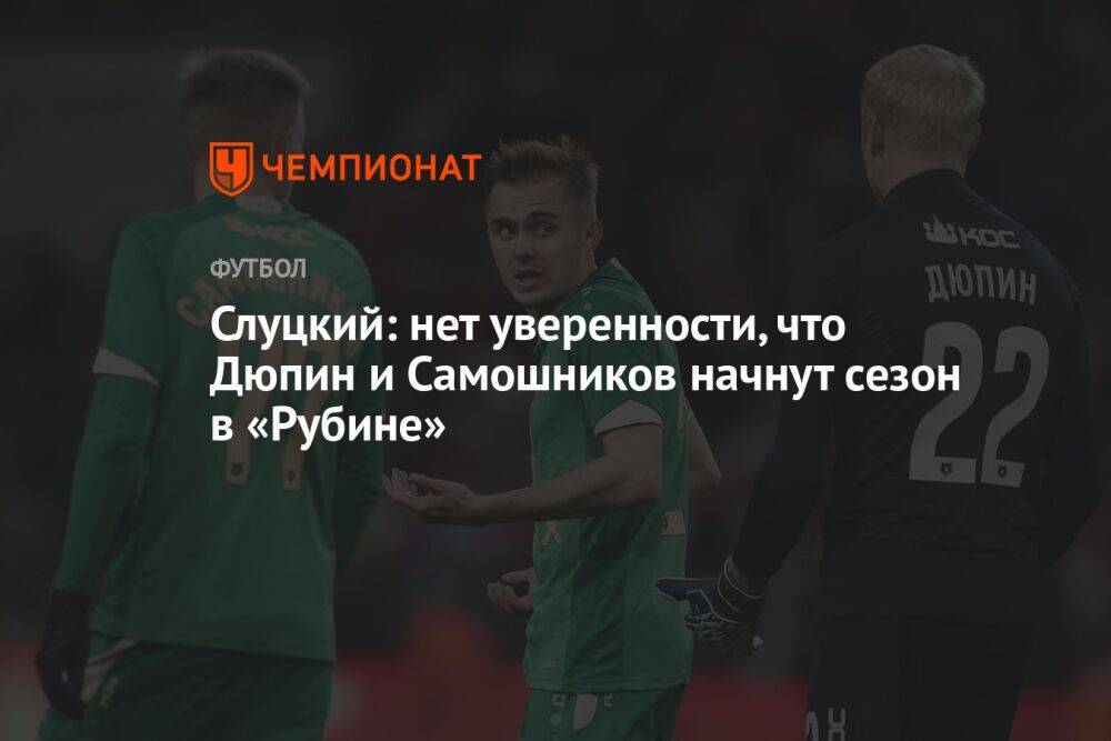 Слуцкий: нет уверенности, что Дюпин и Самошников начнут сезон в «Рубине»