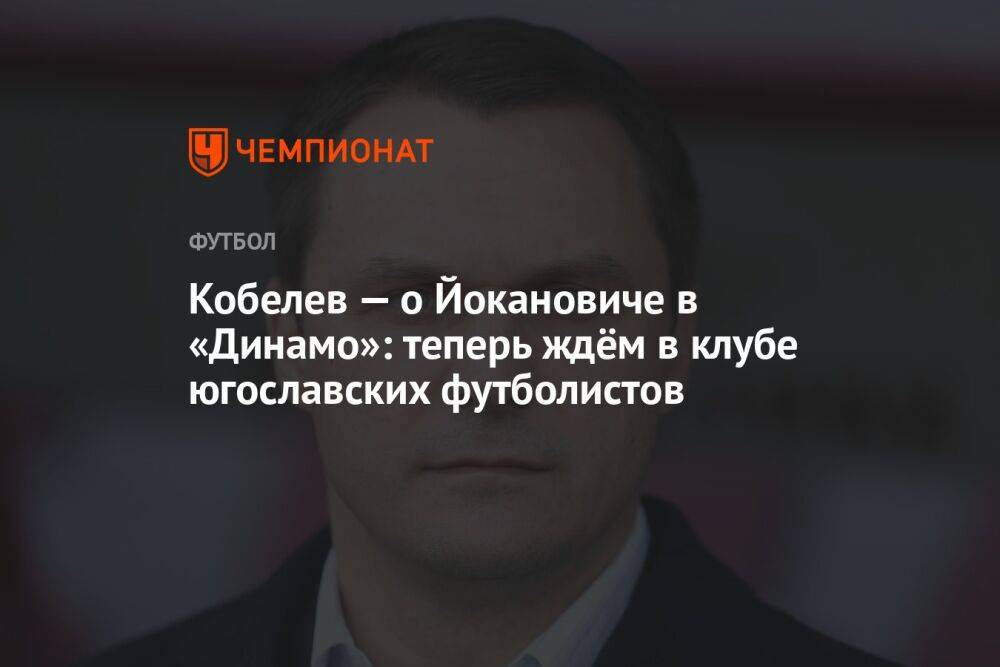 Кобелев — о Йокановиче в «Динамо»: теперь ждём в клубе югославских футболистов