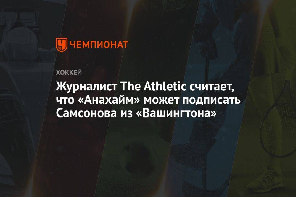 Журналист The Athletic считает, что «Анахайм» может подписать Самсонова из «Вашингтона»