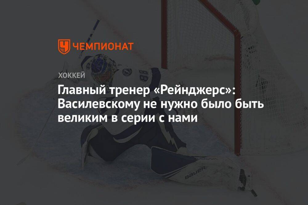 Главный тренер «Рейнджерс»: Василевскому не нужно было быть великим в серии с нами