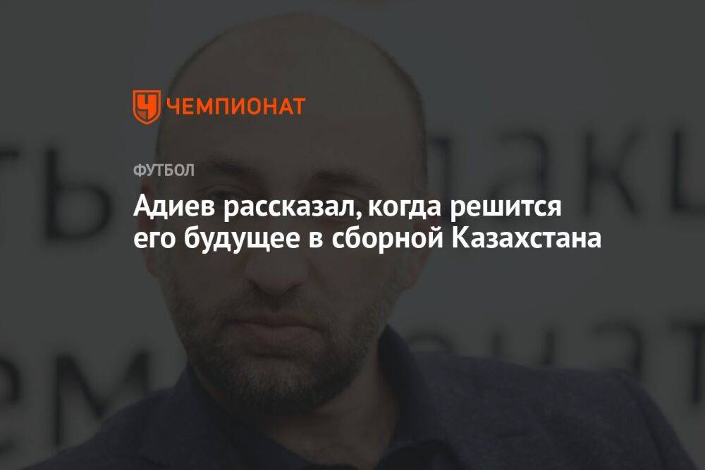 Адиев рассказал, когда решится его будущее в сборной Казахстана