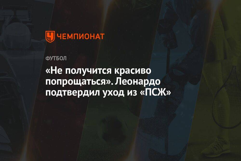 «Не получится красиво попрощаться». Леонардо подтвердил уход из «ПСЖ»