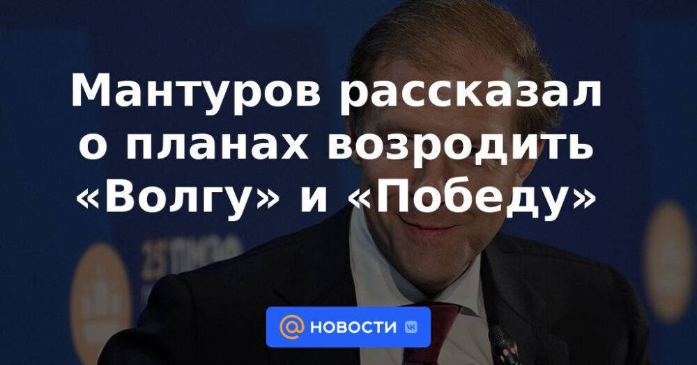 Мантуров рассказал о планах возродить «Волгу» и «Победу»