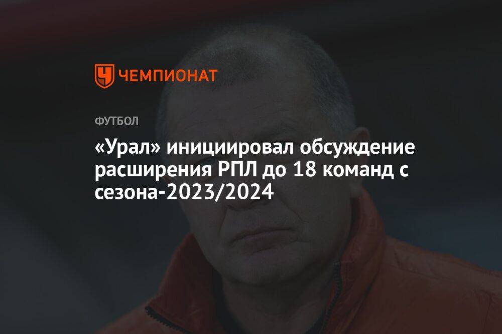 «Урал» инициировал обсуждение расширения РПЛ до 18 команд с сезона-2023/2024