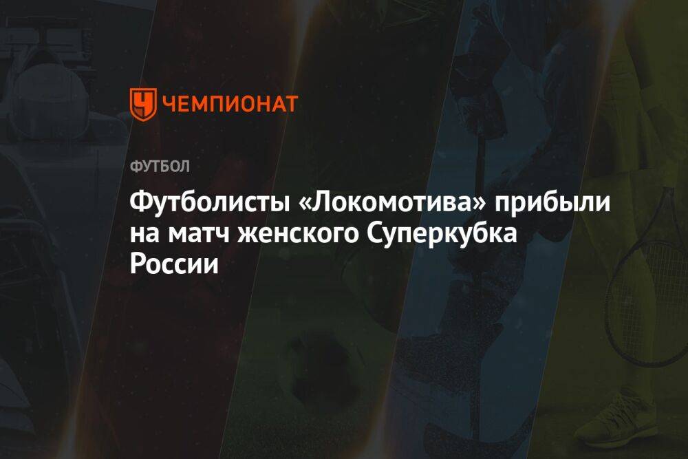 Футболисты «Локомотива» прибыли на матч женского Суперкубка России