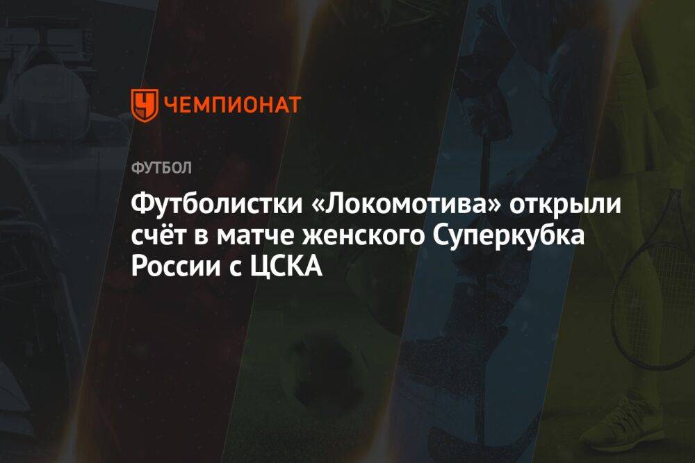 Футболистки «Локомотива» открыли счёт в матче женского Суперкубка России с ЦСКА