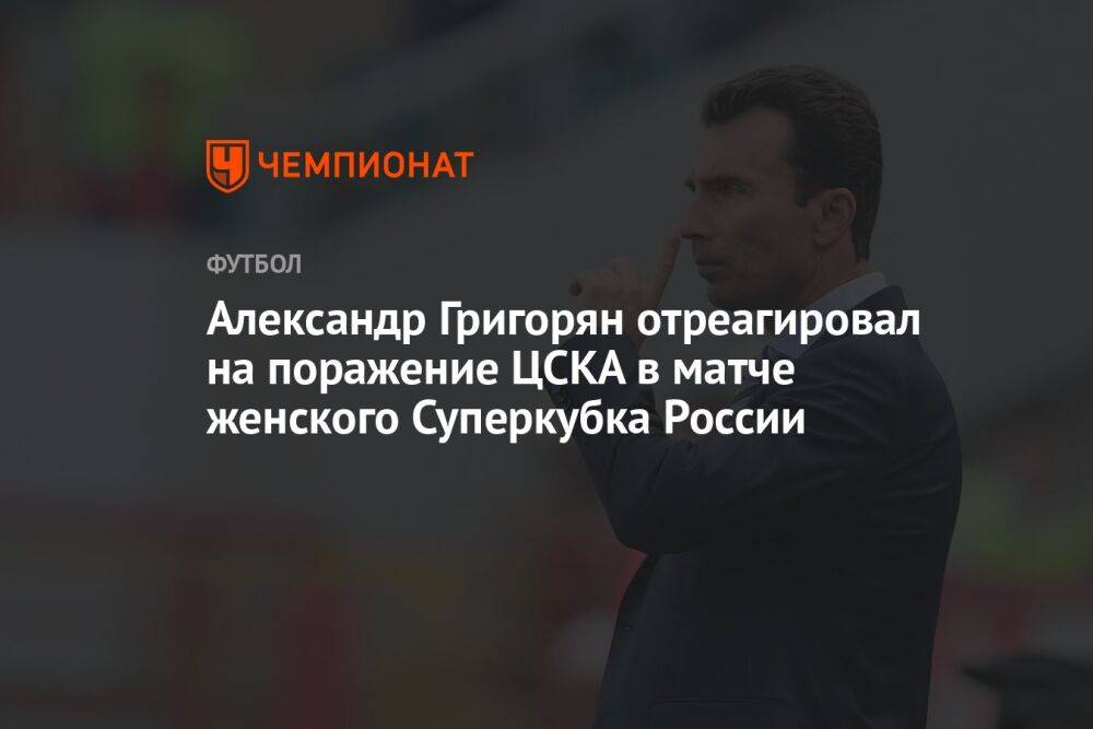 Александр Григорян отреагировал на поражение ЦСКА в матче женского Суперкубка России