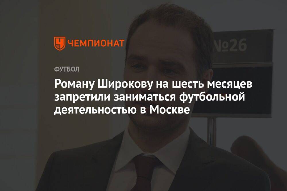 Роману Широкову на шесть месяцев запретили заниматься футбольной деятельностью в Москве