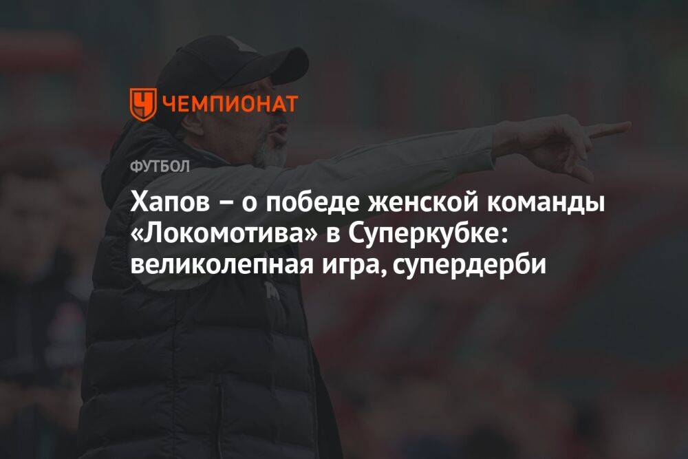 Хапов – о победе женской команды «Локомотива» в Суперкубке: великолепная игра, супердерби