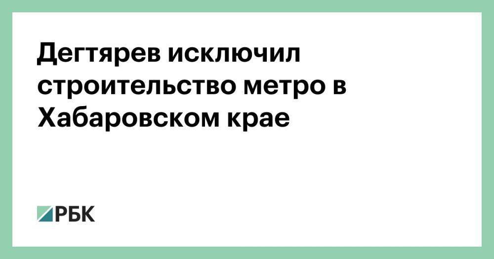 Дегтярев исключил строительство метро в Хабаровском крае