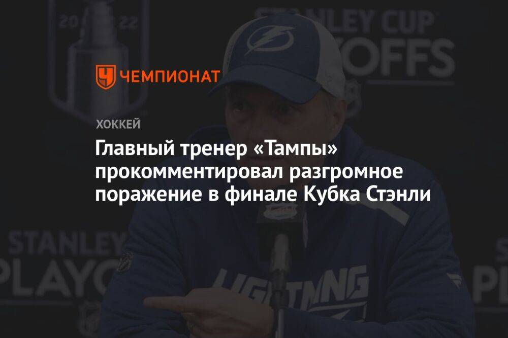 Главный тренер «Тампы» прокомментировал разгромное поражение в финале Кубка Стэнли