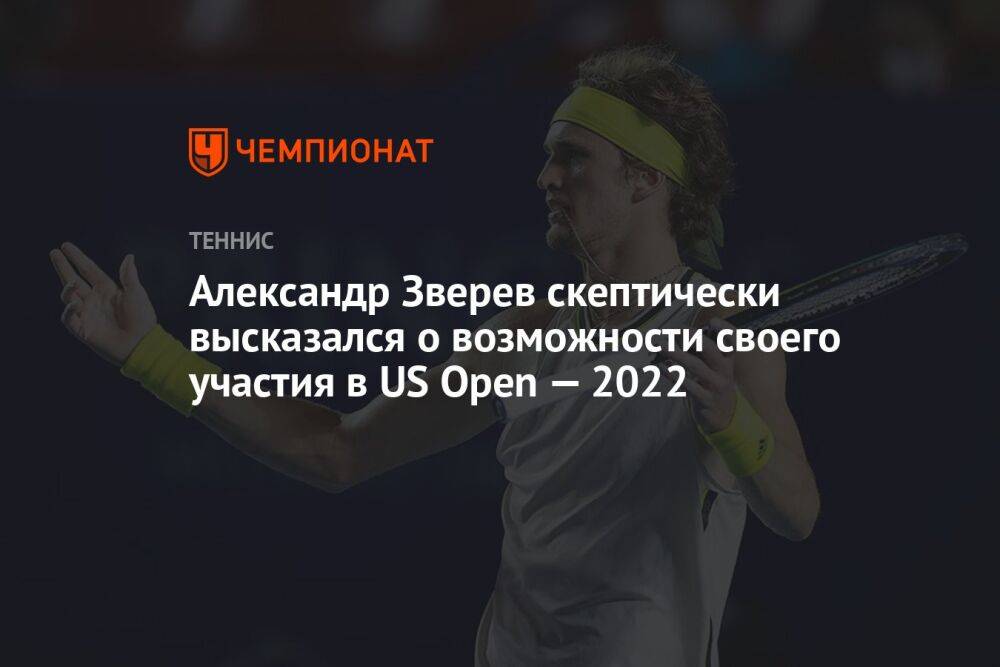 Александр Зверев скептически высказался о возможности своего участия в US Open — 2022