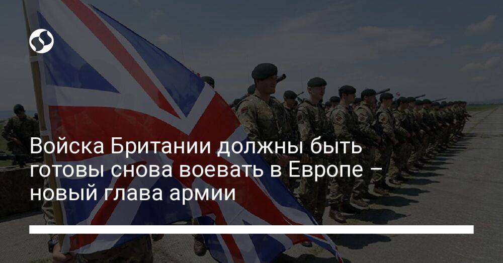 Войска Британии должны быть готовы снова воевать в Европе – новый глава армии