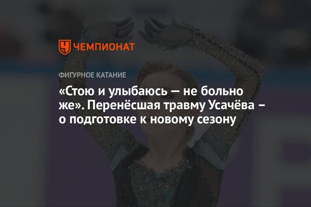 «Стою и улыбаюсь — не больно же». Перенёсшая травму Усачёва – о подготовке к новому сезону