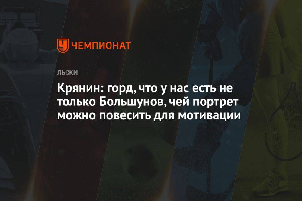 Крянин: горд, что у нас есть не только Большунов, чей портрет можно повесить для мотивации